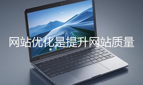 網站優化是提升網站質量與用戶體驗、增強搜索引擎友好性的系統工程